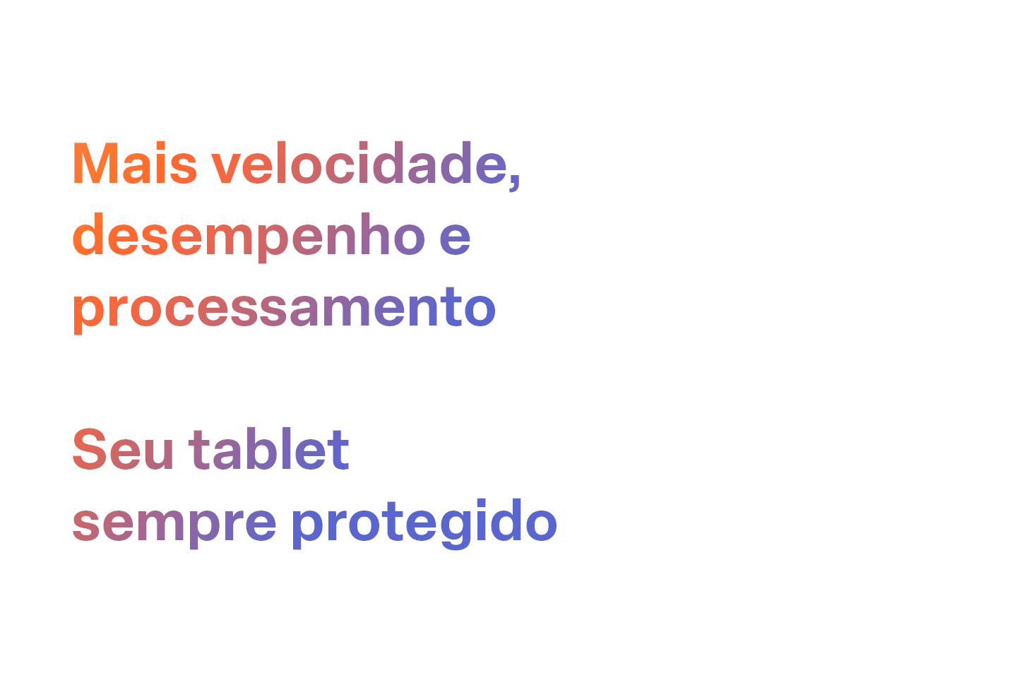Imagem contendo o seguinte texto: Mais velocidade, desempenho e processamento; Seu tablet sempre protegido