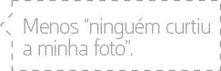 Menos 'ninguém curtiu a minha foto'